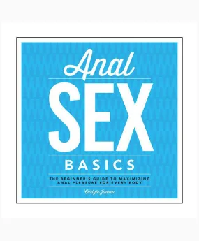 Anal Sex Basics: The Beginners Guide to Maximizing Anal Pleasure for Every Body